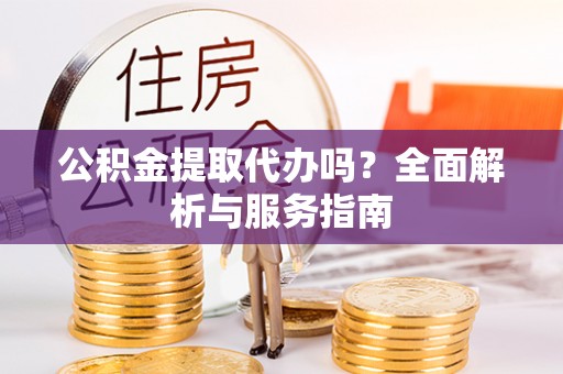 安顺公积金提取代办吗？全面解析与服务指南