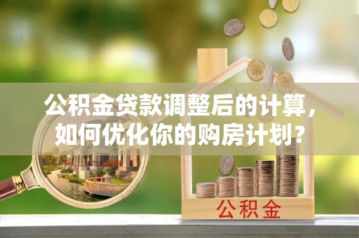 安顺公积金贷款调整后的计算，如何优化你的购房计划？