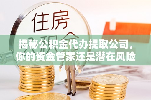 安顺揭秘公积金代办提取公司，你的资金管家还是潜在风险？