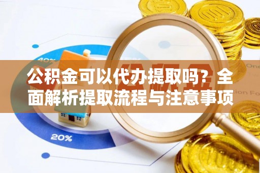 安顺公积金可以代办提取吗？全面解析提取流程与注意事项
