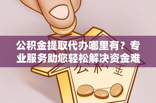 安顺公积金提取代办哪里有？专业服务助您轻松解决资金难题