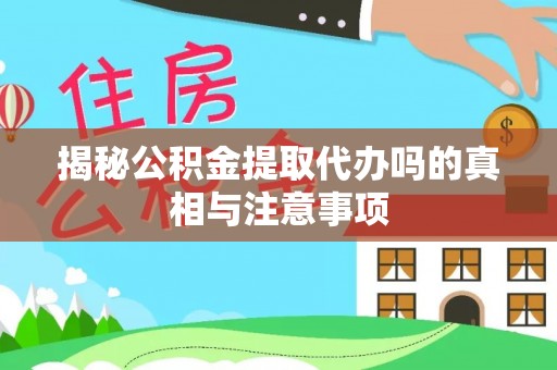 安顺揭秘公积金提取代办吗的真相与注意事项