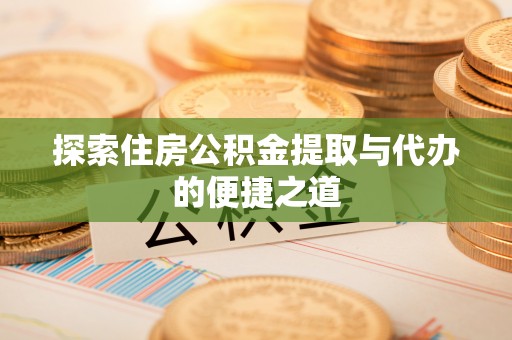 安顺探索住房公积金提取与代办的便捷之道