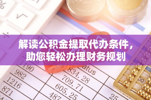 安顺解读公积金提取代办条件，助您轻松办理财务规划