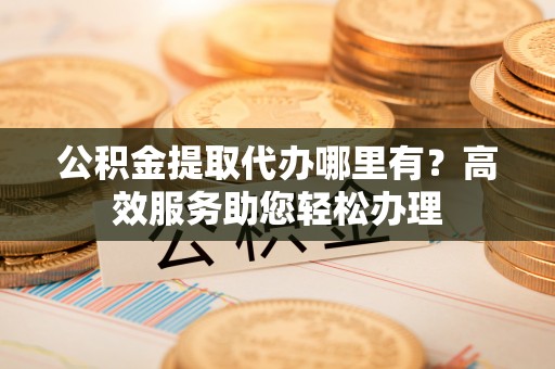 安顺公积金提取代办哪里有？高效服务助您轻松办理