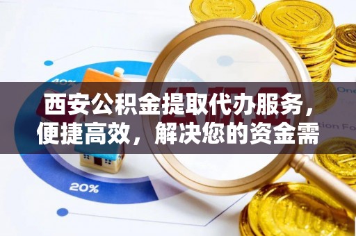 安顺西安公积金提取代办服务，便捷高效，解决您的资金需求