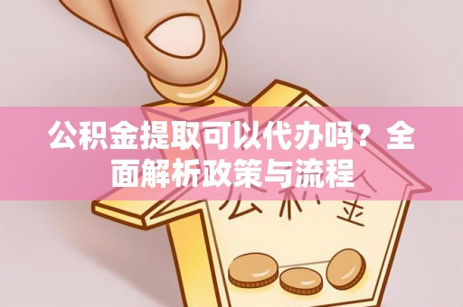 安顺公积金提取可以代办吗？全面解析政策与流程