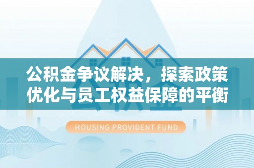 安顺公积金争议解决，探索政策优化与员工权益保障的平衡点