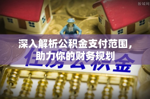 安顺深入解析公积金支付范围，助力你的财务规划