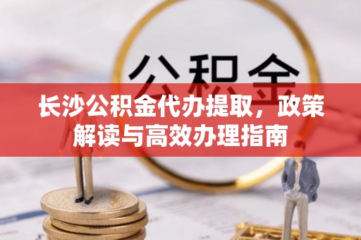 安顺长沙公积金代办提取，政策解读与高效办理指南