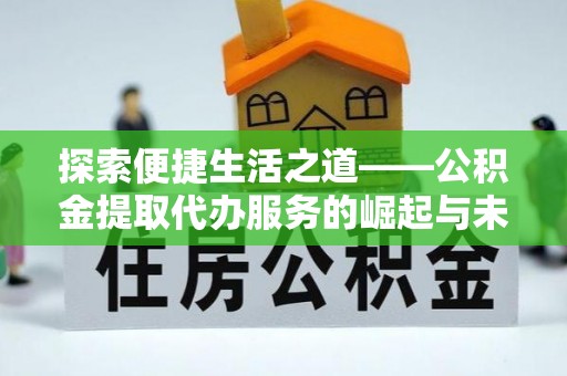 安顺探索便捷生活之道——公积金提取代办服务的崛起与未来