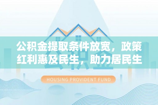 安顺公积金提取条件放宽，政策红利惠及民生，助力居民生活质量提升