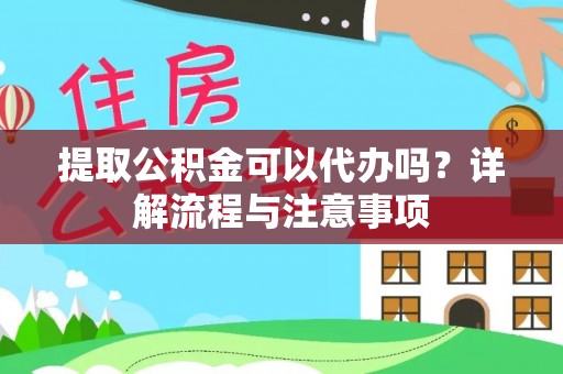 安顺提取公积金可以代办吗？详解流程与注意事项