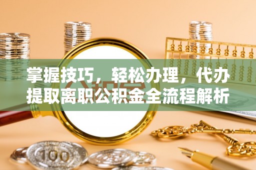 安顺掌握技巧，轻松办理，代办提取离职公积金全流程解析