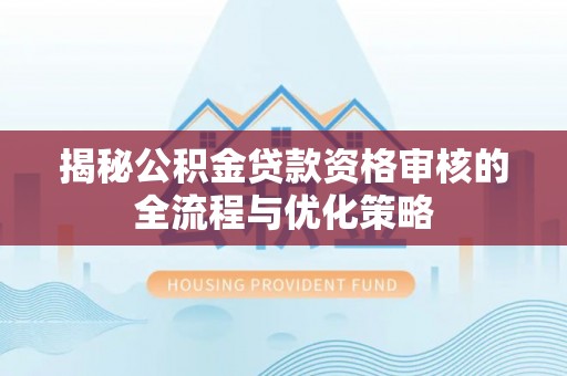 安顺揭秘公积金贷款资格审核的全流程与优化策略