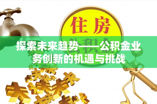 安顺探索未来趋势——公积金业务创新的机遇与挑战