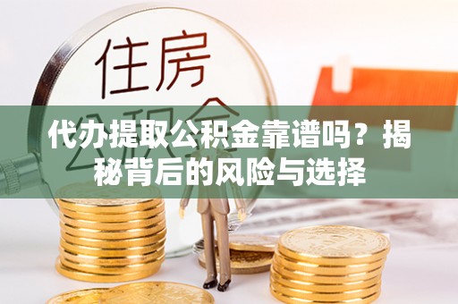 安顺代办提取公积金靠谱吗？揭秘背后的风险与选择