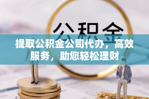安顺提取公积金公司代办，高效服务，助您轻松理财