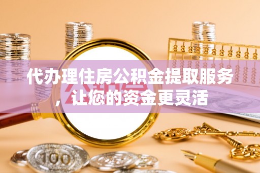 安顺代办理住房公积金提取服务，让您的资金更灵活