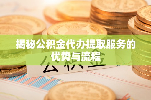 安顺揭秘公积金代办提取服务的优势与流程