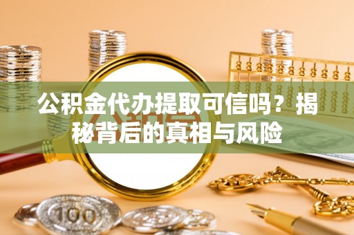 安顺公积金代办提取可信吗？揭秘背后的真相与风险