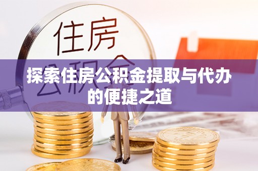 安顺探索住房公积金提取与代办的便捷之道