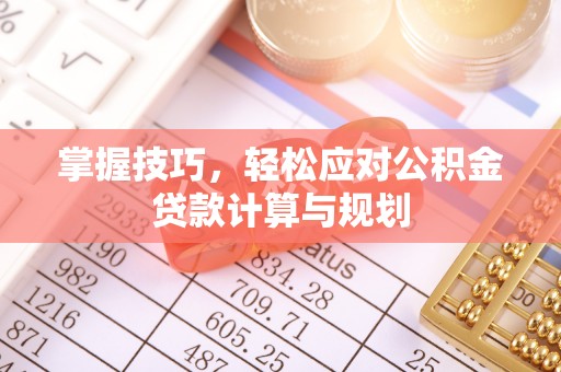 安顺掌握技巧，轻松应对公积金贷款计算与规划
