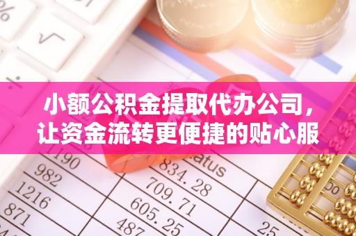 安顺小额公积金提取代办公司，让资金流转更便捷的贴心服务