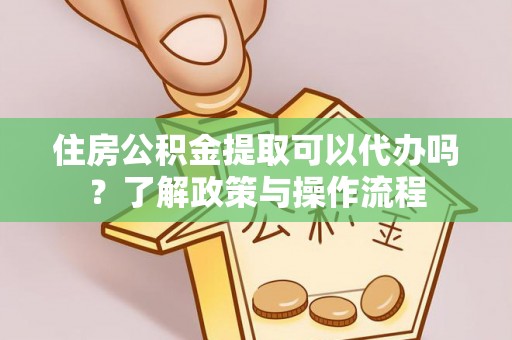 安顺住房公积金提取可以代办吗？了解政策与操作流程