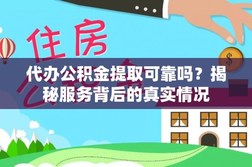 安顺代办公积金提取可靠吗？揭秘服务背后的真实情况