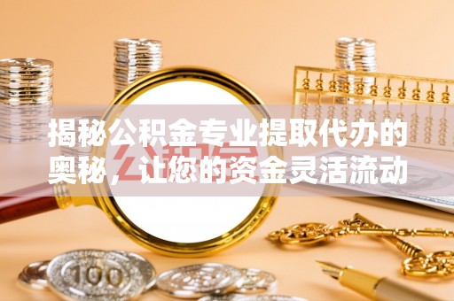安顺揭秘公积金专业提取代办的奥秘，让您的资金灵活流动