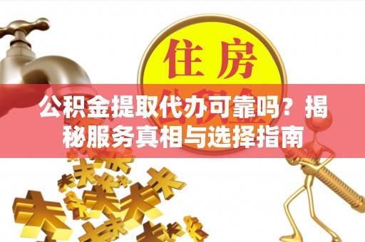 安顺公积金提取代办可靠吗？揭秘服务真相与选择指南