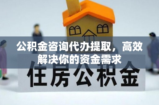 安顺公积金咨询代办提取，高效解决你的资金需求