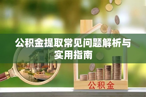 安顺公积金提取常见问题解析与实用指南