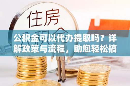 安顺公积金可以代办提取吗？详解政策与流程，助您轻松搞定！