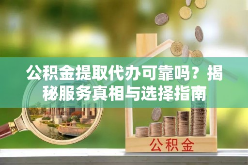 安顺公积金提取代办可靠吗？揭秘服务真相与选择指南