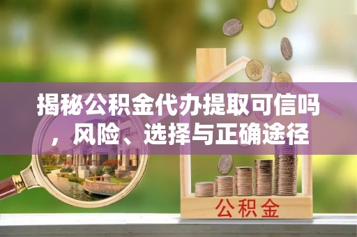 安顺揭秘公积金代办提取可信吗，风险、选择与正确途径