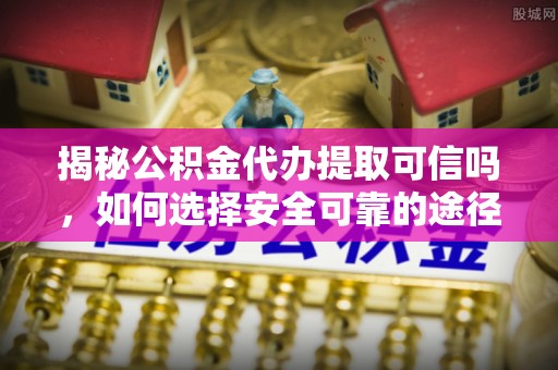 安顺揭秘公积金代办提取可信吗，如何选择安全可靠的途径