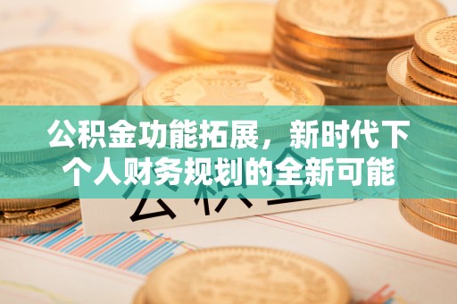 安顺公积金功能拓展，新时代下个人财务规划的全新可能