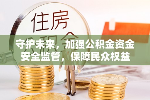 安顺守护未来，加强公积金资金安全监管，保障民众权益