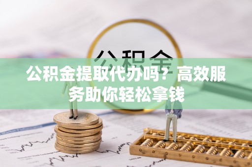 安顺公积金提取代办吗？高效服务助你轻松拿钱