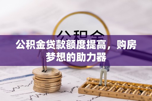 安顺公积金贷款额度提高，购房梦想的助力器