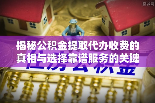 安顺揭秘公积金提取代办收费的真相与选择靠谱服务的关键