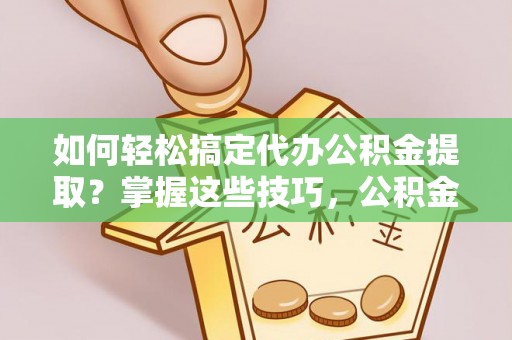安顺如何轻松搞定代办公积金提取？掌握这些技巧，公积金到手不是梦！