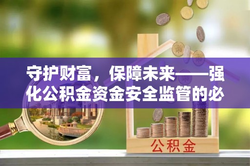 安顺守护财富，保障未来——强化公积金资金安全监管的必要性