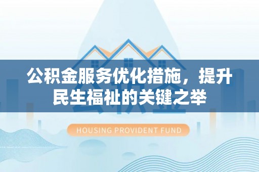 安顺公积金服务优化措施，提升民生福祉的关键之举