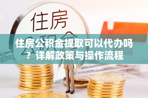 安顺住房公积金提取可以代办吗？详解政策与操作流程