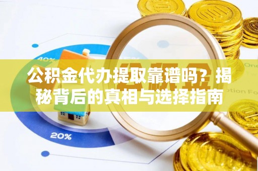 安顺公积金代办提取靠谱吗？揭秘背后的真相与选择指南