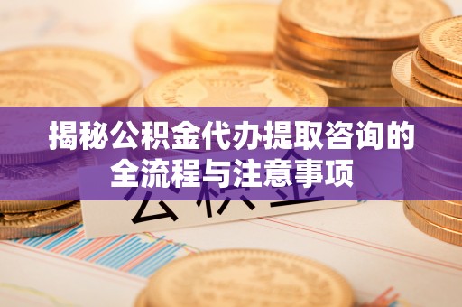 安顺揭秘公积金代办提取咨询的全流程与注意事项