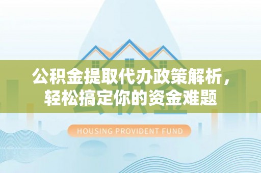安顺公积金提取代办政策解析，轻松搞定你的资金难题